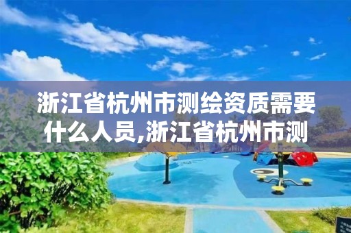 浙江省杭州市測繪資質需要什么人員,浙江省杭州市測繪資質需要什么人員辦理。