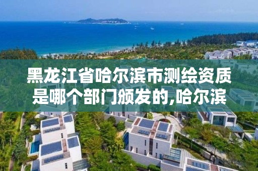 黑龍江省哈爾濱市測繪資質是哪個部門頒發的,哈爾濱測繪院地址。