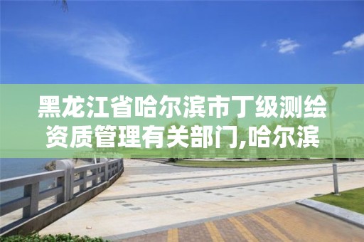 黑龍江省哈爾濱市丁級測繪資質(zhì)管理有關(guān)部門,哈爾濱測繪地理信息局。