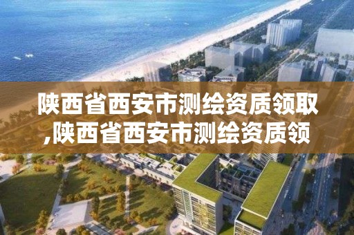 陜西省西安市測繪資質領取,陜西省西安市測繪資質領取公告