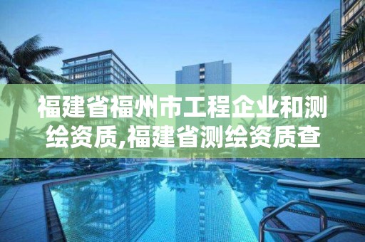 福建省福州市工程企業和測繪資質,福建省測繪資質查詢。