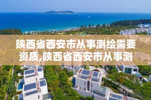 陜西省西安市從事測繪需要資質,陜西省西安市從事測繪需要資質的公司