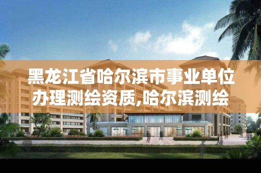 黑龍江省哈爾濱市事業(yè)單位辦理測繪資質(zhì),哈爾濱測繪局是干什么的