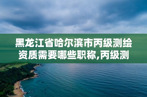 黑龍江省哈爾濱市丙級測繪資質需要哪些職稱,丙級測繪資質證書。