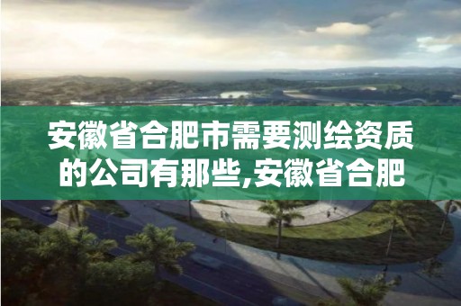 安徽省合肥市需要測繪資質的公司有那些,安徽省合肥市需要測繪資質的公司有那些。