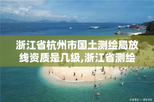 浙江省杭州市國土測繪局放線資質是幾級,浙江省測繪資質管理。