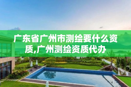 廣東省廣州市測繪要什么資質(zhì),廣州測繪資質(zhì)代辦