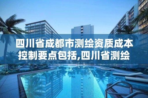 四川省成都市測繪資質成本控制要點包括,四川省測繪資質管理辦法。