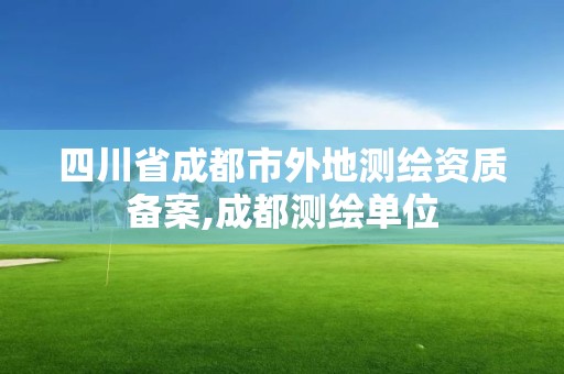 四川省成都市外地測繪資質(zhì)備案,成都測繪單位