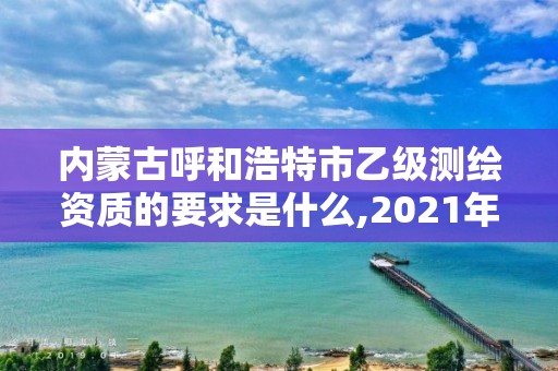 內蒙古呼和浩特市乙級測繪資質的要求是什么,2021年測繪乙級資質申報制度。