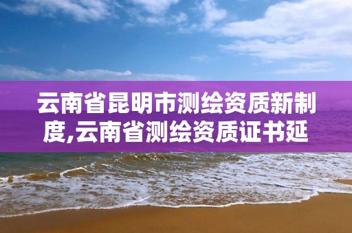 云南省昆明市測繪資質新制度,云南省測繪資質證書延期公告