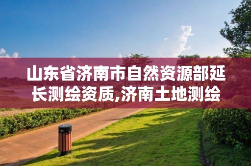 山東省濟南市自然資源部延長測繪資質,濟南土地測繪公司。