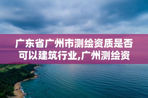 廣東省廣州市測繪資質是否可以建筑行業,廣州測繪資質代辦。