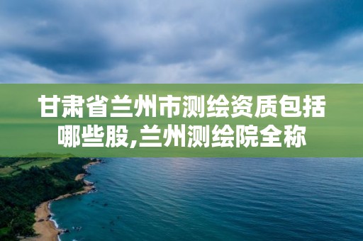 甘肅省蘭州市測繪資質包括哪些股,蘭州測繪院全稱