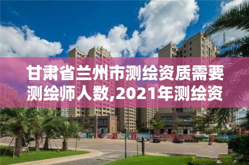 甘肅省蘭州市測繪資質需要測繪師人數,2021年測繪資質人員要求