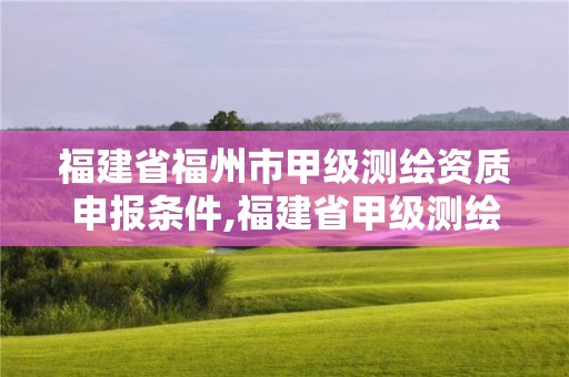 福建省福州市甲級測繪資質申報條件,福建省甲級測繪公司。