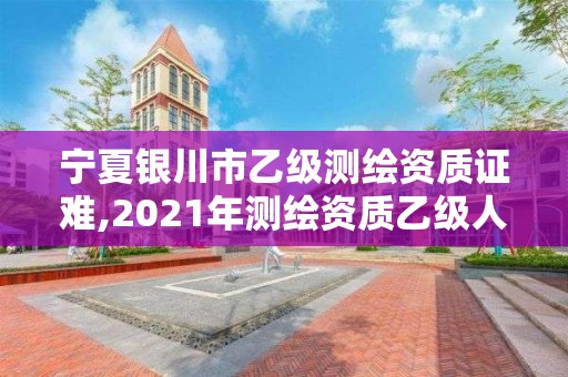 寧夏銀川市乙級測繪資質(zhì)證難,2021年測繪資質(zhì)乙級人員要求