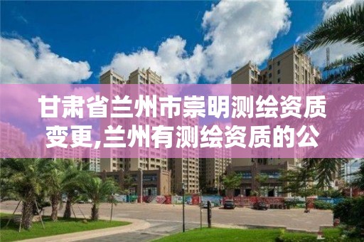 甘肅省蘭州市崇明測繪資質變更,蘭州有測繪資質的公司有