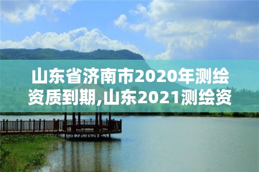 山東省濟南市2020年測繪資質到期,山東2021測繪資質延期公告