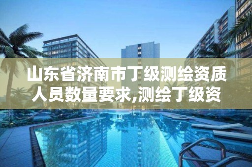 山東省濟南市丁級測繪資質人員數量要求,測繪丁級資質人員條件