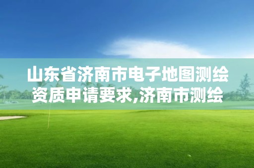 山東省濟南市電子地圖測繪資質申請要求,濟南市測繪院地址。