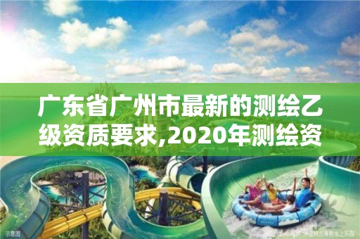 廣東省廣州市最新的測繪乙級資質(zhì)要求,2020年測繪資質(zhì)乙級需要什么條件。