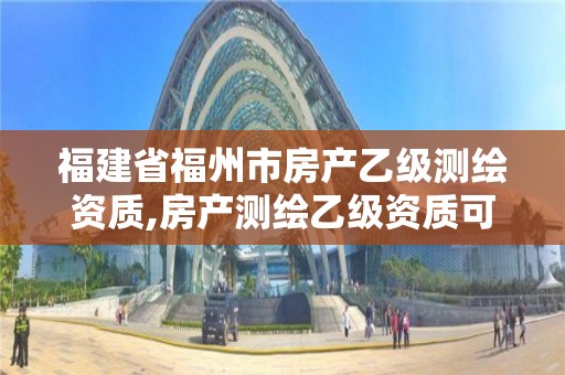 福建省福州市房產乙級測繪資質,房產測繪乙級資質可以測繪的面積是多少。