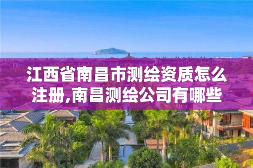 江西省南昌市測繪資質(zhì)怎么注冊,南昌測繪公司有哪些