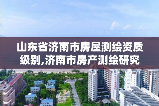 山東省濟南市房屋測繪資質級別,濟南市房產測繪研究院是國企嗎