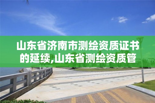 山東省濟南市測繪資質證書的延續,山東省測繪資質管理。