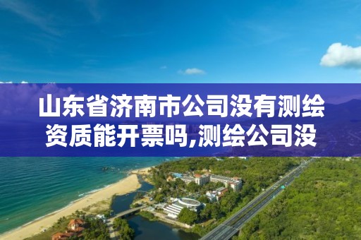 山東省濟南市公司沒有測繪資質能開票嗎,測繪公司沒有資質可以開展業務嗎。