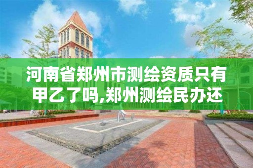 河南省鄭州市測繪資質只有甲乙了嗎,鄭州測繪民辦還是公辦