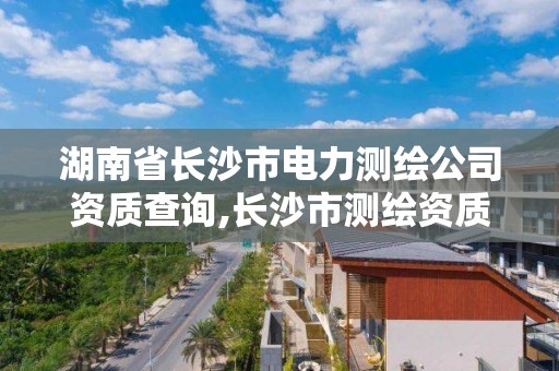 湖南省長沙市電力測繪公司資質查詢,長沙市測繪資質單位名單