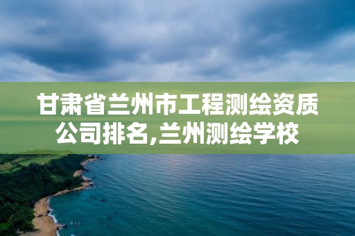 甘肅省蘭州市工程測繪資質公司排名,蘭州測繪學校