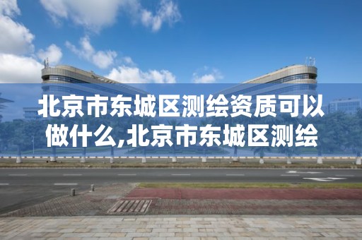 北京市東城區測繪資質可以做什么,北京市東城區測繪資質可以做什么項目