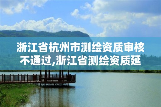 浙江省杭州市測繪資質審核不通過,浙江省測繪資質延期。