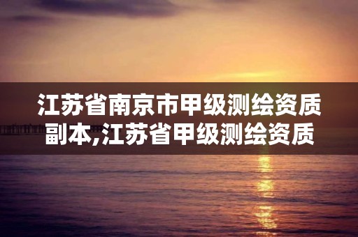 江蘇省南京市甲級(jí)測(cè)繪資質(zhì)副本,江蘇省甲級(jí)測(cè)繪資質(zhì)單位