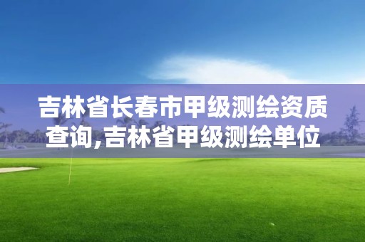 吉林省長(zhǎng)春市甲級(jí)測(cè)繪資質(zhì)查詢,吉林省甲級(jí)測(cè)繪單位名單