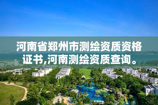 河南省鄭州市測繪資質資格證書,河南測繪資質查詢。