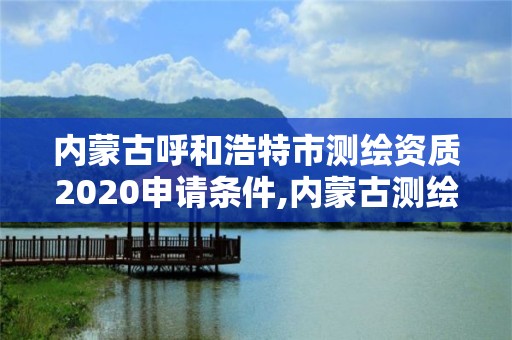 內蒙古呼和浩特市測繪資質2020申請條件,內蒙古測繪資質代辦