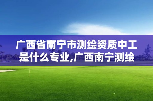 廣西省南寧市測繪資質中工是什么專業,廣西南寧測繪公司排名。