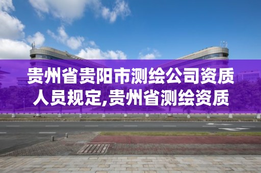 貴州省貴陽市測繪公司資質(zhì)人員規(guī)定,貴州省測繪資質(zhì)管理系統(tǒng)