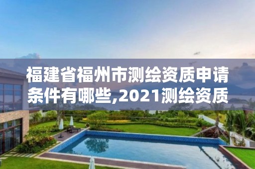 福建省福州市測繪資質申請條件有哪些,2021測繪資質延期公告福建省