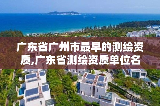 廣東省廣州市最早的測繪資質(zhì),廣東省測繪資質(zhì)單位名單