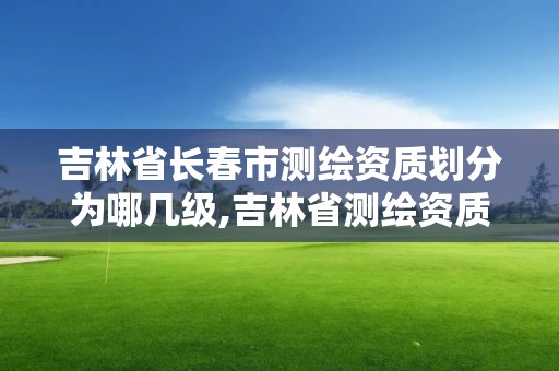 吉林省長春市測繪資質劃分為哪幾級,吉林省測繪資質查詢