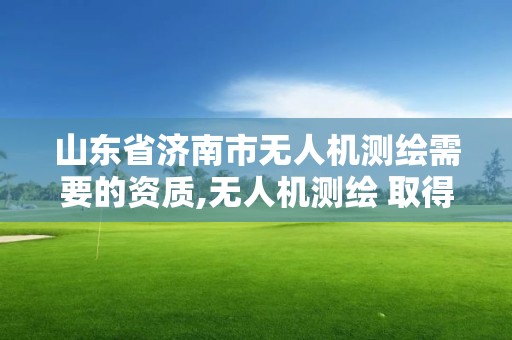 山東省濟南市無人機測繪需要的資質,無人機測繪 取得職業資格證條件。