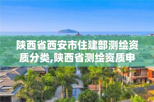 陜西省西安市住建部測繪資質(zhì)分類,陜西省測繪資質(zhì)申請材料