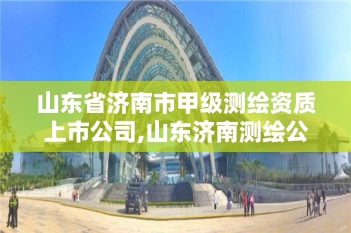 山東省濟南市甲級測繪資質上市公司,山東濟南測繪公司有哪些