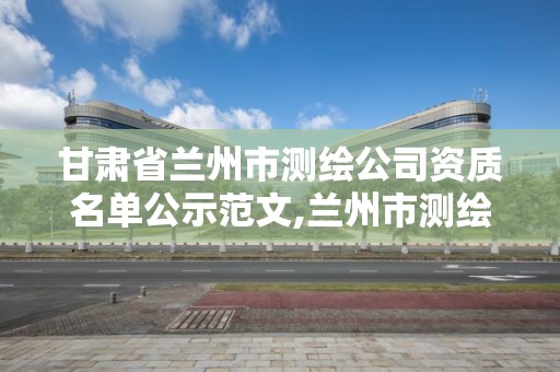 甘肅省蘭州市測繪公司資質名單公示范文,蘭州市測繪研究院改企了嗎。