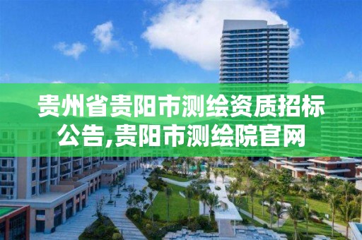 貴州省貴陽市測繪資質招標公告,貴陽市測繪院官網